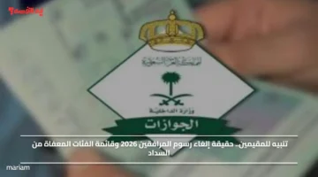 تنبيه للمقيمين.. حقيقة إلغاء رسوم المرافقين 2026 وقائمة الفئات المعفاة من السداد